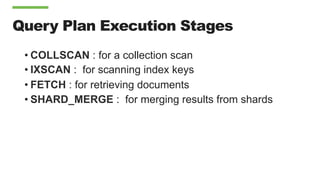Query Plan Execution Stages
• COLLSCAN : for a collection scan
• IXSCAN : for scanning index keys
• FETCH : for retrieving documents
• SHARD_MERGE : for merging results from shards
 