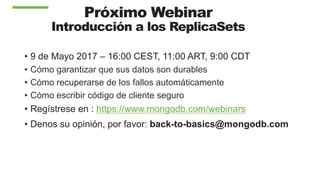 Próximo Webinar
Introducción a los ReplicaSets
•  9 de Mayo 2017 – 16:00 CEST, 11:00 ART, 9:00 CDT
•  Cómo garantizar que sus datos son durables
•  Cómo recuperarse de los fallos automáticamente
•  Cómo escribir código de cliente seguro
•  Regístrese en : https://www.mongodb.com/webinars
•  Denos su opinión, por favor: back-to-basics@mongodb.com
 