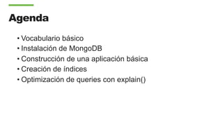 Agenda
• Vocabulario básico
• Instalación de MongoDB
• Construcción de una aplicación básica
• Creación de índices
• Optimización de queries con explain()
 