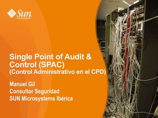Single Point of Audit &
Control (SPAC)
(Control Administrativo en el CPD)

Manuel Gil
Consultor Seguridad
SUN Microsystems Ibérica

                                     1
 