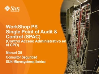 WorkShop PS Single Point of Audit & Control (SPAC) (Control Acceso Administrativo en el CPD) Manuel Gil Consultor Seguridad SUN Microsystems Ibérica 
