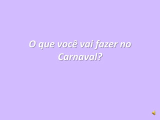 O que você vai fazer no
      Carnaval?
 