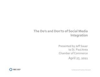 The	
  Do’s	
  and	
  Don’ts	
  of	
  Social	
  Media	
  
                                       Integration	
  


                         Presented	
  by	
  Jeﬀ	
  Sauer	
  
                                to	
  St.	
  Paul	
  Area	
  
                         Chamber	
  of	
  Commerce	
  
                                     April	
  27,	
  2011	
  


                                        Conﬁdential	
  and	
  Proprietary	
  Information	
  	
  
 