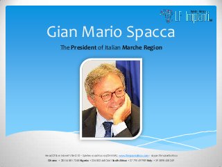 Gian Mario Spacca
            The President of Italian Marche Region




Head Office: Manet Ville D10 – Spintex road Accra (GHANA), www.lfimpianiafrica.com - skype: lfimpiantiafrica
  Ghana: + 233 54 881 7248 Nigeria: + 234 802 468 2661 South Africa: + 27 790 497989 Italy: + 39 3898 458 249
 