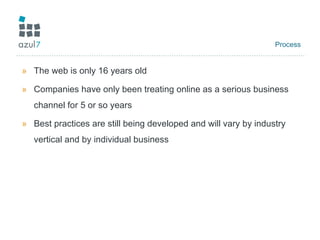 Process The web is only 16 years old Companies have only been treating online as a serious business channel for 5 or so years Best practices are still being developed and will vary by industry vertical and by individual business 