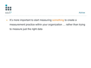 Advise  It’s more important to start measuring  something  to create a measurement practice within your organization … rather than trying to measure just the right data 