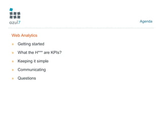 Agenda Web Analytics Getting started What the H*** are KPIs? Keeping it simple Communicating Questions 