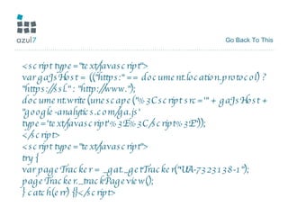 Go Back To This <script type="text/javascript"> var gaJsHost = (("https:" == document.location.protocol) ? "https://ssl." : "http://www."); document.write(unescape("%3Cscript src='" + gaJsHost + "google-analytics.com/ga.js' type='text/javascript'%3E%3C/script%3E")); </script> <script type="text/javascript"> try { var pageTracker = _gat._getTracker("UA-7323138-1"); pageTracker._trackPageview(); } catch(err) {}</script> 
