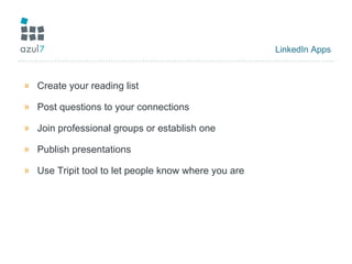 LinkedIn Apps Create your reading list Post questions to your connections Join professional groups or establish one Publish presentations Use Tripit tool to let people know where you are 
