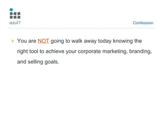 Confession You are  NOT  going to walk away today knowing the right tool to achieve your corporate marketing, branding, and selling goals. 