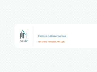 The Good, The Bad & The Ugly Improve customer service 