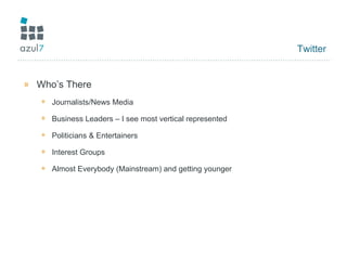 Twitter Who’s There Journalists/News Media Business Leaders – I see most vertical represented Politicians & Entertainers Interest Groups Almost Everybody (Mainstream) and getting younger 