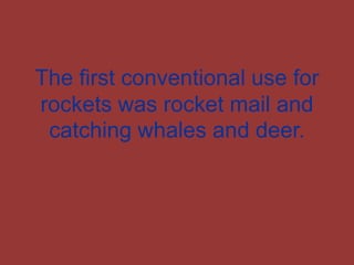The first conventional use for rockets was rocket mail and catching whales and deer.