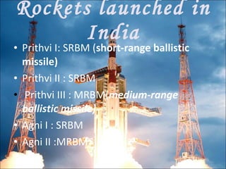 Rockets launched in India Prithvi I: SRBM ( short-range ballistic missile) Prithvi II : SRBM Prithvi III :   MRBM( medium-range ballistic missile) Agni I : SRBM  Agni II :MRBM 