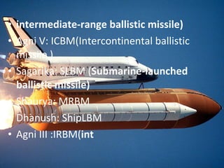 intermediate-range ballistic missile) Agni V: ICBM(Intercontinental ballistic missile ) Sagarika: SLBM ( Submarine-launched ballistic missile) Shaurya: MRBM Dhanush: ShipLBM Agni III :IRBM( int 