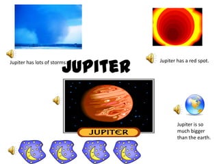 JupiterJupiter has a red spot.Jupiter has lots of storms.Jupiter is so much bigger than the earth.
