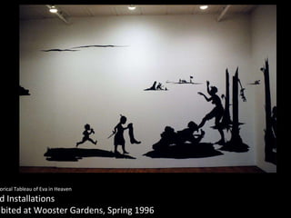 Creator: Kara Walker The End of Uncle Tom and the Grand Allegorical Tableau of Eva in Heaven Work Type: Sculpture and Installations Date: 1995 Location: Exhibited at Wooster Gardens, Spring 1996 Title: Look Away! Look Away! Look Away! / The Battle of Atlanta, Being the Narrative of a Negress in the Flames of Desire /  