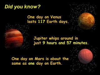 Did you know?
         One day on Venus
         lasts 117 Earth days.



            Jupiter whips around in
            just 9 hours and 57 minutes.



  One day on Mars is about the
  same as one day on Earth.
 