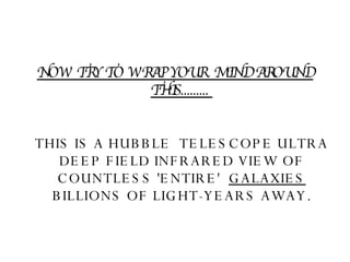 NOW TRY TO WRAP YOUR  MIND AROUND THIS.........  THIS IS A HUBBLE  TELESCOPE ULTRA DEEP FIELD INFRARED VIEW OF COUNTLESS 'ENTIRE'   GALAXIES  BILLIONS OF LIGHT-YEARS AWAY. 