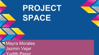 PROJECT
SPACE
Mayra Morales
Jazmin Vejar
 