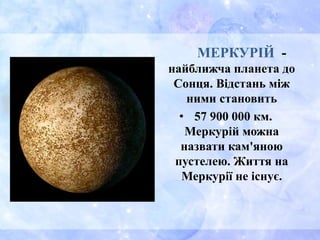 МЕРКУРІЙ -
найближча планета до
Сонця. Відстань між
ними становить
• 57 900 000 км.
Меркурій можна
назвати кам'яною
пустелею. Життя на
Меркурії не існує.
 