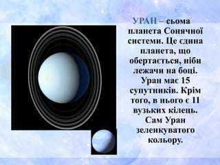 УРАН – сьома
планета Сонячної
системи. Це єдина
планета, що
обертається, ніби
лежачи на боці.
Уран має 15
супутників. Крім
того, в нього є 11
вузьких кілець.
Сам Уран
зеленкуватого
кольору.
 