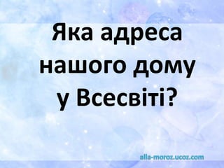 Яка адреса
нашого дому
у Всесвіті?
 