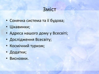 Зміст
• Сонячна система та її будова;
• Цікавинки;
• Адреса нашого дому у Всесвіті;
• Дослідження Всесвіту;
• Космічний туризм;
• Додатки;
• Висновки.
 
