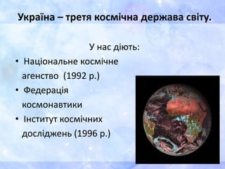 Україна – третя космічна держава світу.
У нас діють:
• Національне космічне
агенство (1992 р.)
• Федерація
космонавтики
• Інститут космічних
досліджень (1996 р.)
 