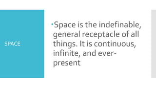 SPACE
Space is the indefinable,
general receptacle of all
things. It is continuous,
infinite, and ever-
present
 