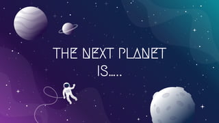 THE NEXT PLANET
IS…..
 