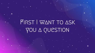 First I want to ask
you a question
3
 