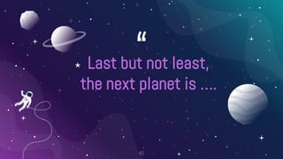 “
⋆ Last but not least,
the next planet is ….
40
 
