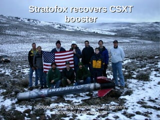 Stratofox recovers CSXT
        booster




 Booster lost radio transmitters on re-entry
         recovered 6 months later
 