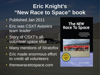 Eric Knight's
  “New Race to Space” book
Published Jan 2011
Eric was CSXT Avionics
team leader
Story of CSXT's all-
volunteer space shot
Many mentions of Stratofox
Eric made enormous effort
to credit all volunteers
thenewracetospace.com
 