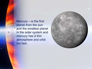 Mercury – is the first
planet from the sun
and the smallest planet
in the solar system and
mercury has a thin
atmosphere and orbit
too fast.
 