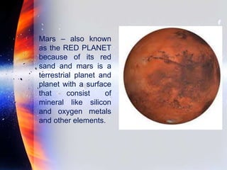 Mars – also known
as the RED PLANET
because of its red
sand and mars is a
terrestrial planet and
planet with a surface
that consist of
mineral like silicon
and oxygen metals
and other elements.
 