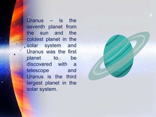 Uranus – is the
seventh planet from
the sun and the
coldest planet in the
solar system and
Uranus was the first
planet to be
discovered with a
telescope and
Uranus is the third
largest planet in the
solar system.
 