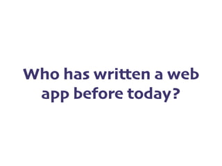 Who has written a web
app before today?
 