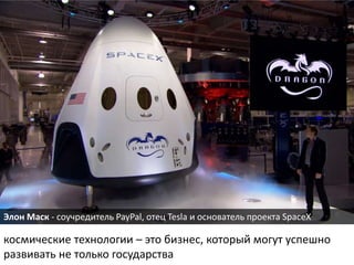 космические технологии – это бизнес, который могут успешно
развивать не только государства
Элон Маск - соучредитель PayPal, отец Tesla и основатель проекта SpaceX
 