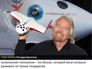 космические технологии – это бизнес, который могут успешно
развивать не только государства
Virgin Galactic Ричарда Брэнсона
 