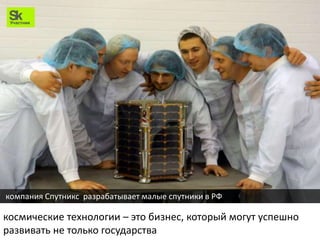 космические технологии – это бизнес, который могут успешно
развивать не только государства
компания Спутникс разрабатывает малые спутники в РФ
 
