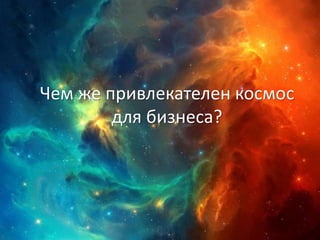 Чем же привлекателен космос
для бизнеса?
 
