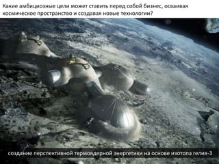 Какие амбициозные цели может ставить перед собой бизнес, осваивая
космическое пространство и создавая новые технологии?
создание перспективной термоядерной энергетики на основе изотопа гелия-3
 