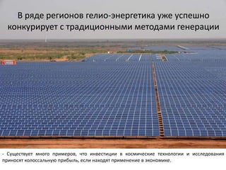 - Существует много примеров, что инвестиции в космические технологии и исследования
приносят колоссальную прибыль, если находят применение в экономике.
В ряде регионов гелио-энергетика уже успешно
конкурирует с традиционными методами генерации
 