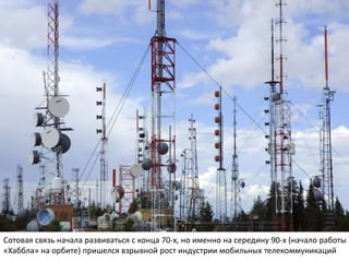 Сотовая связь начала развиваться с конца 70-х, но именно на середину 90-х (начало работы
«Хаббла» на орбите) пришелся взрывной рост индустрии мобильных телекоммуникаций
 
