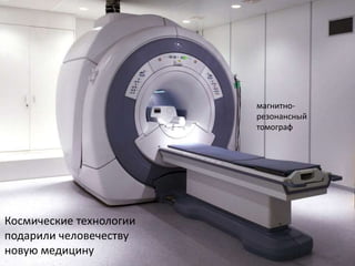 магнитно-
резонансный
томограф
Космические технологии
подарили человечеству
новую медицину
 