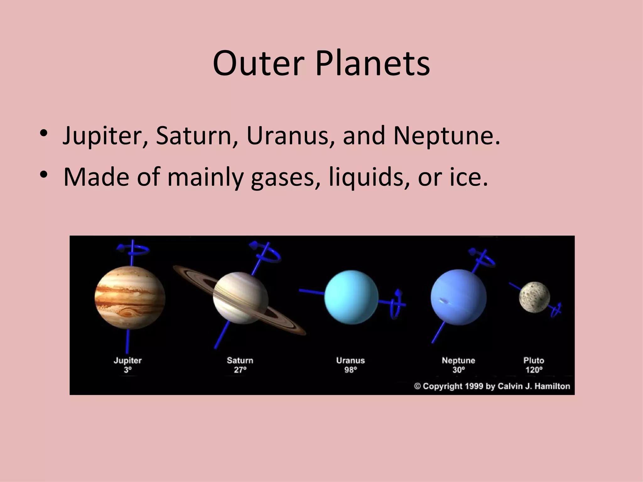 Outer Planets Jupiter, Saturn, Uranus, and Neptune. Made of mainly gases, liquids, or ice. 