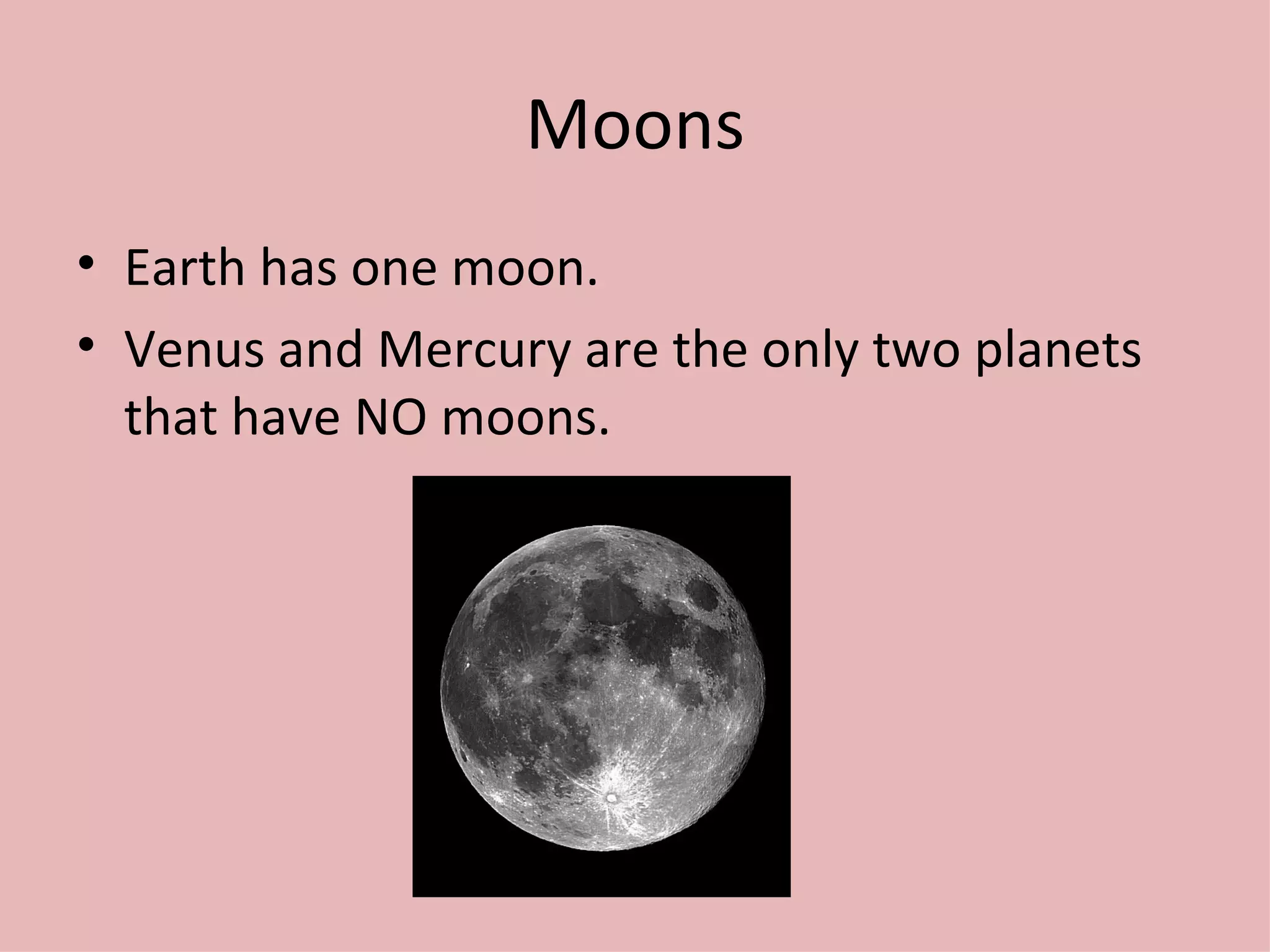Moons Earth has one moon. Venus and Mercury are the only two planets that have NO moons. 
