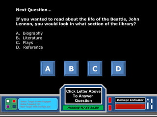 Click Letter Above To Answer  Question Heading-N7.56 E5.89 Status: Target Screen Engaged Active Targeting: On Next Target :W34.345 N24.234 Damage Indicator Next Question… If you wanted to read about the life of the Beattle, John Lennon, you would look in what section of the library? A.  Biography B.  Literature C.  Plays D.  Reference A B C D Great Job! Click here to keep going. 
